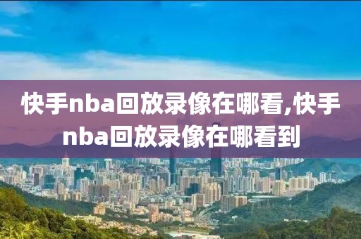 快手nba回放录像在哪看,快手nba回放录像在哪看到