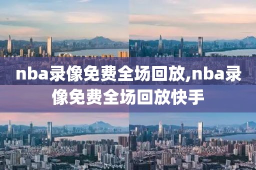 nba录像免费全场回放,nba录像免费全场回放快手