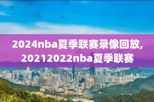 2024nba夏季联赛录像回放,20212022nba夏季联赛