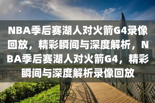 NBA季后赛湖人对火箭G4录像回放，精彩瞬间与深度解析，NBA季后赛湖人对火箭G4，精彩瞬间与深度解析录像回放