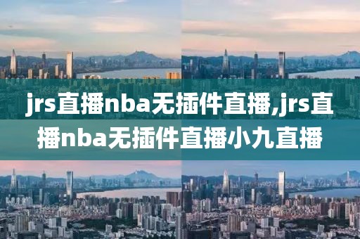 jrs直播nba无插件直播,jrs直播nba无插件直播小九直播