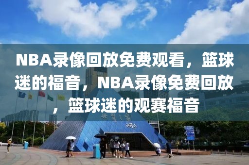 NBA录像回放免费观看，篮球迷的福音，NBA录像免费回放，篮球迷的观赛福音