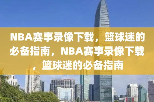 NBA赛事录像下载，篮球迷的必备指南，NBA赛事录像下载，篮球迷的必备指南