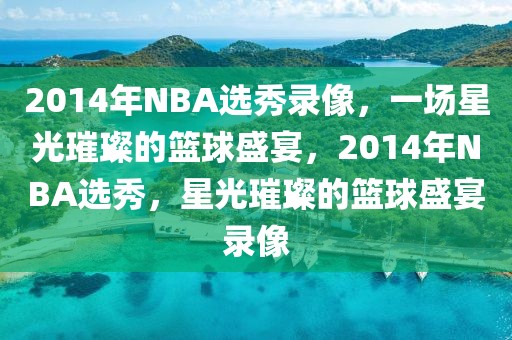 2014年NBA选秀录像，一场星光璀璨的篮球盛宴，2014年NBA选秀，星光璀璨的篮球盛宴录像