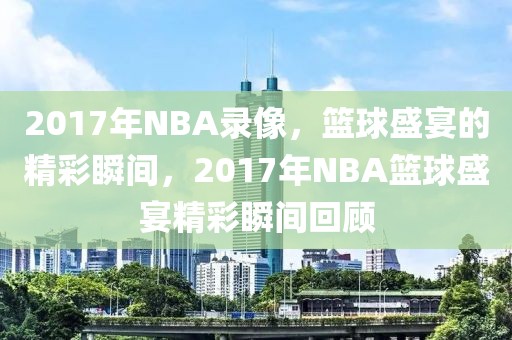 2017年NBA录像，篮球盛宴的精彩瞬间，2017年NBA篮球盛宴精彩瞬间回顾