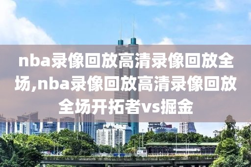 nba录像回放高清录像回放全场,nba录像回放高清录像回放全场开拓者vs掘金