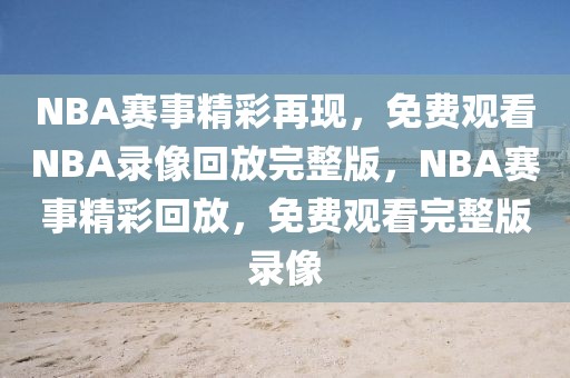 NBA赛事精彩再现，免费观看NBA录像回放完整版，NBA赛事精彩回放，免费观看完整版录像