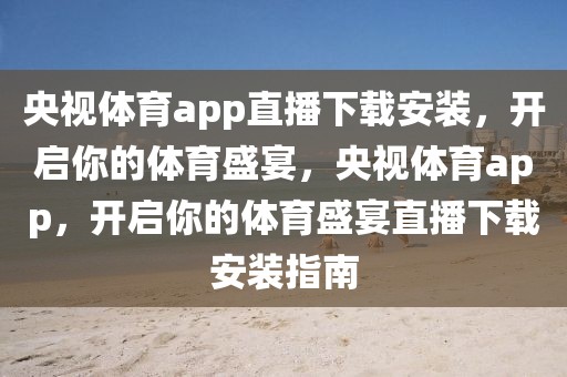 央视体育app直播下载安装，开启你的体育盛宴，央视体育app，开启你的体育盛宴直播下载安装指南