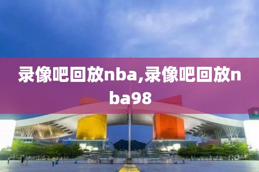 录像吧回放nba,录像吧回放nba98