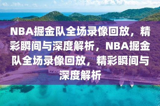 NBA掘金队全场录像回放，精彩瞬间与深度解析，NBA掘金队全场录像回放，精彩瞬间与深度解析