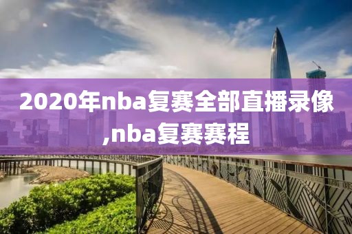 2020年nba复赛全部直播录像,nba复赛赛程