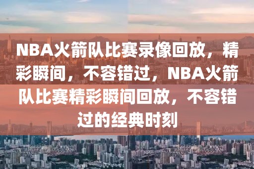 NBA火箭队比赛录像回放，精彩瞬间，不容错过，NBA火箭队比赛精彩瞬间回放，不容错过的经典时刻