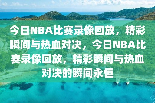 今日NBA比赛录像回放，精彩瞬间与热血对决，今日NBA比赛录像回放，精彩瞬间与热血对决的瞬间永恒