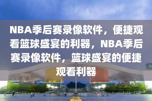 NBA季后赛录像软件，便捷观看篮球盛宴的利器，NBA季后赛录像软件，篮球盛宴的便捷观看利器