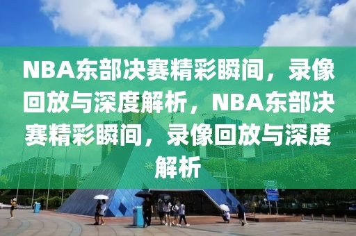 NBA东部决赛精彩瞬间，录像回放与深度解析，NBA东部决赛精彩瞬间，录像回放与深度解析