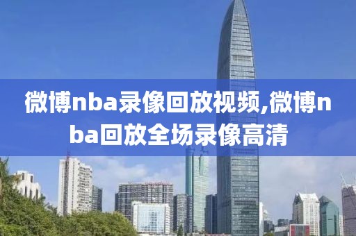 微博nba录像回放视频,微博nba回放全场录像高清