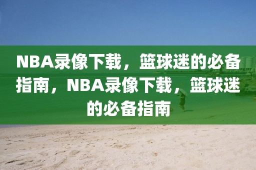 NBA录像下载，篮球迷的必备指南，NBA录像下载，篮球迷的必备指南