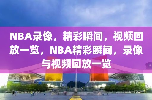 NBA录像，精彩瞬间，视频回放一览，NBA精彩瞬间，录像与视频回放一览