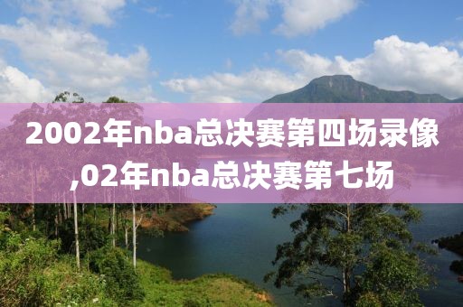 2002年nba总决赛第四场录像,02年nba总决赛第七场