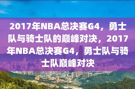 2017年NBA总决赛G4，勇士队与骑士队的巅峰对决，2017年NBA总决赛G4，勇士队与骑士队巅峰对决