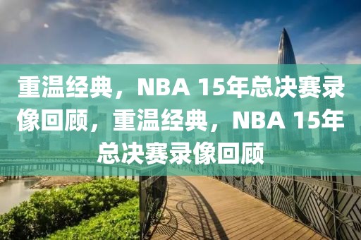 重温经典，NBA 15年总决赛录像回顾，重温经典，NBA 15年总决赛录像回顾