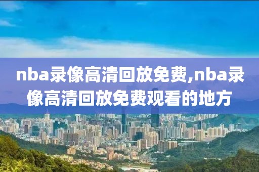 nba录像高清回放免费,nba录像高清回放免费观看的地方