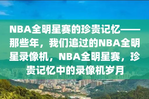 NBA全明星赛的珍贵记忆——那些年，我们追过的NBA全明星录像机，NBA全明星赛，珍贵记忆中的录像机岁月