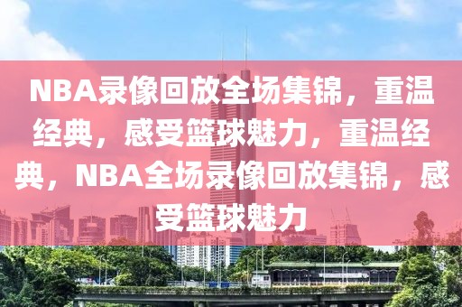 NBA录像回放全场集锦，重温经典，感受篮球魅力，重温经典，NBA全场录像回放集锦，感受篮球魅力