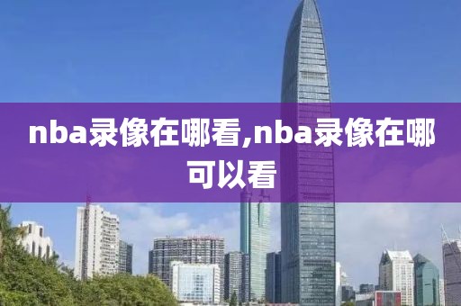 nba录像在哪看,nba录像在哪可以看