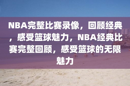 NBA完整比赛录像，回顾经典，感受篮球魅力，NBA经典比赛完整回顾，感受篮球的无限魅力