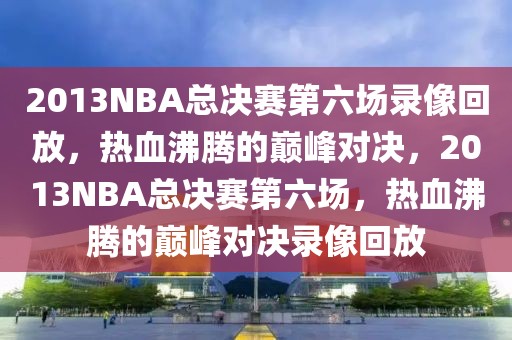 2013NBA总决赛第六场录像回放，热血沸腾的巅峰对决，2013NBA总决赛第六场，热血沸腾的巅峰对决录像回放