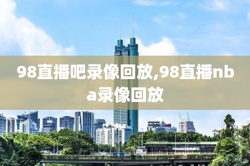 98直播吧录像回放,98直播nba录像回放