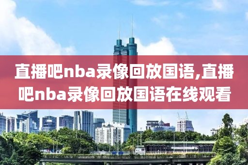 直播吧nba录像回放国语,直播吧nba录像回放国语在线观看