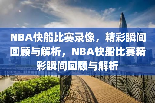 NBA快船比赛录像，精彩瞬间回顾与解析，NBA快船比赛精彩瞬间回顾与解析