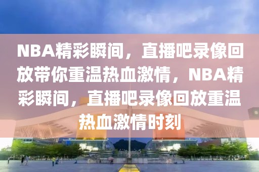 NBA精彩瞬间，直播吧录像回放带你重温热血激情，NBA精彩瞬间，直播吧录像回放重温热血激情时刻