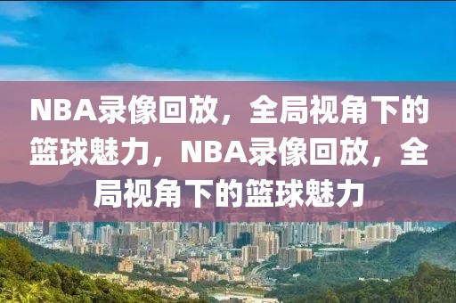 NBA录像回放，全局视角下的篮球魅力，NBA录像回放，全局视角下的篮球魅力