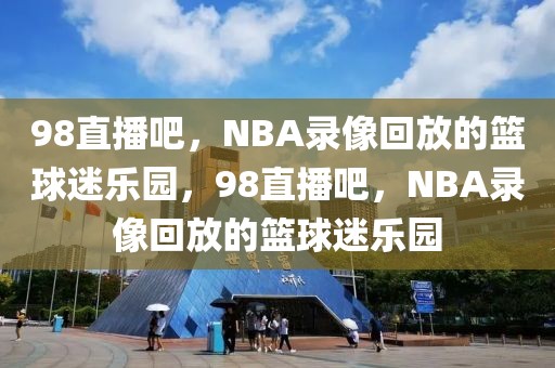 98直播吧，NBA录像回放的篮球迷乐园，98直播吧，NBA录像回放的篮球迷乐园