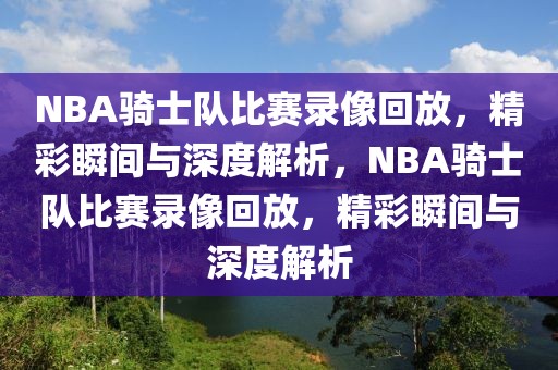 NBA骑士队比赛录像回放，精彩瞬间与深度解析，NBA骑士队比赛录像回放，精彩瞬间与深度解析