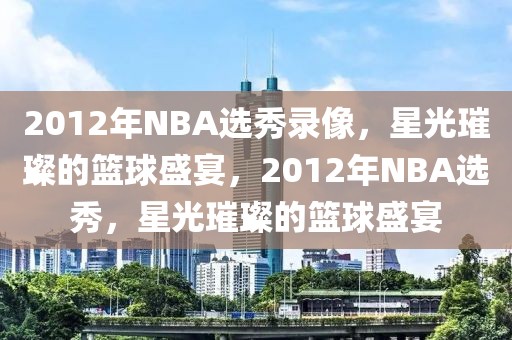 2012年NBA选秀录像，星光璀璨的篮球盛宴，2012年NBA选秀，星光璀璨的篮球盛宴