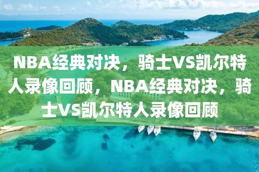 NBA经典对决，骑士VS凯尔特人录像回顾，NBA经典对决，骑士VS凯尔特人录像回顾