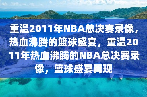 重温2011年NBA总决赛录像，热血沸腾的篮球盛宴，重温2011年热血沸腾的NBA总决赛录像，篮球盛宴再现