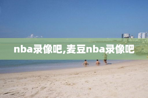 nba录像吧,麦豆nba录像吧