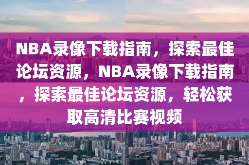 NBA录像下载指南，探索最佳论坛资源，NBA录像下载指南，探索最佳论坛资源，轻松获取高清比赛视频