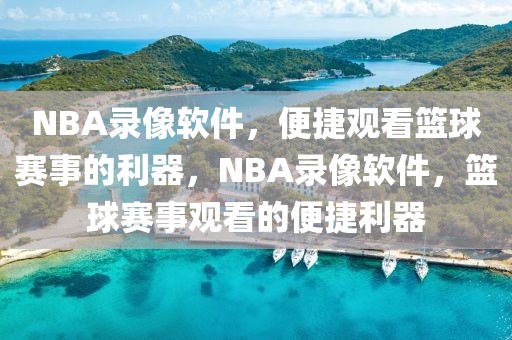 NBA录像软件，便捷观看篮球赛事的利器，NBA录像软件，篮球赛事观看的便捷利器