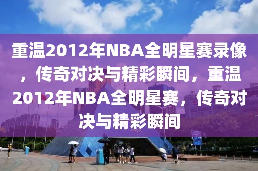 重温2012年NBA全明星赛录像，传奇对决与精彩瞬间，重温2012年NBA全明星赛，传奇对决与精彩瞬间