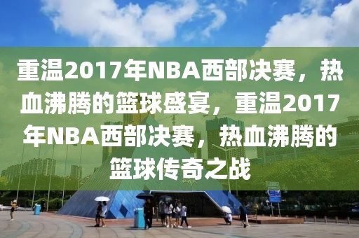 重温2017年NBA西部决赛，热血沸腾的篮球盛宴，重温2017年NBA西部决赛，热血沸腾的篮球传奇之战