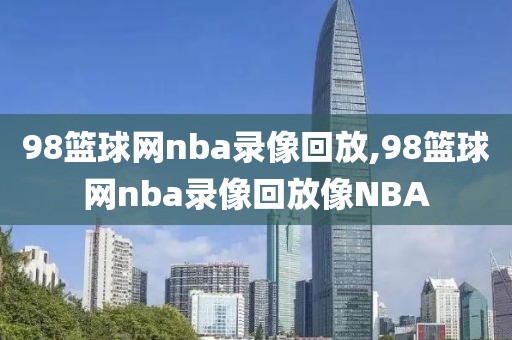 98篮球网nba录像回放,98篮球网nba录像回放像NBA