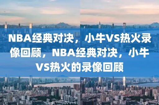 NBA经典对决，小牛VS热火录像回顾，NBA经典对决，小牛VS热火的录像回顾