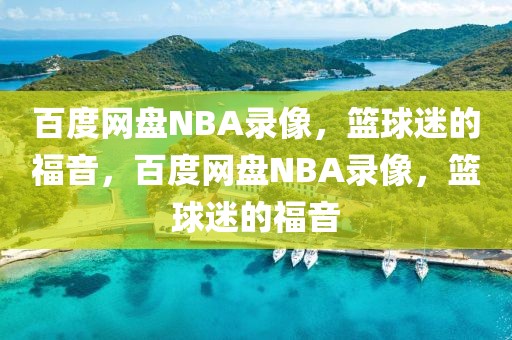 百度网盘NBA录像，篮球迷的福音，百度网盘NBA录像，篮球迷的福音