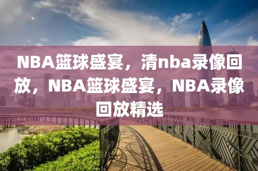 NBA篮球盛宴，清nba录像回放，NBA篮球盛宴，NBA录像回放精选